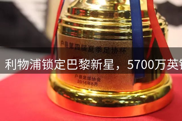 利物浦锁定巴黎新星，5700万英镑防线补强势在必行